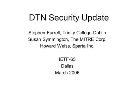 DTN Security Update Stephen Farrell, Trinity College Dublin Susan Symmington, The MITRE Corp. Howard Weiss, Sparta Inc. IETF-65 Dallas March 2006.
