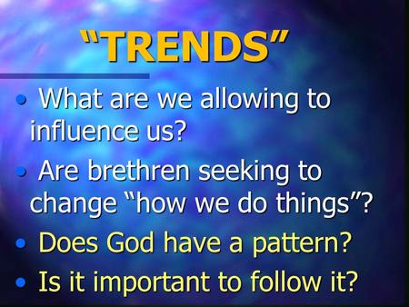 “TRENDS” What are we allowing to influence us? What are we allowing to influence us? Are brethren seeking to change “how we do things”? Are brethren seeking.