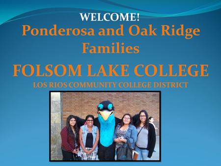 Ponderosa and Oak Ridge Families FOLSOM LAKE COLLEGE LOS RIOS COMMUNITY COLLEGE DISTRICT WELCOME!