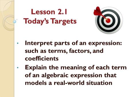 Lesson 2.1 Today’s Targets Interpret parts of an expression: such as terms, factors, and coefficients Explain the meaning of each term of an algebraic.