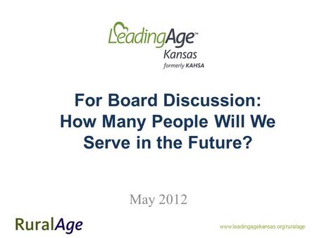 Www.leadingagekansas.org/ruralage For Board Discussion: How Many People Will We Serve in the Future? May 2012.