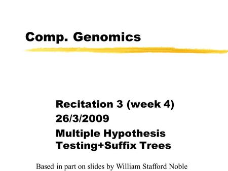 Comp. Genomics Recitation 3 (week 4) 26/3/2009 Multiple Hypothesis Testing+Suffix Trees Based in part on slides by William Stafford Noble.