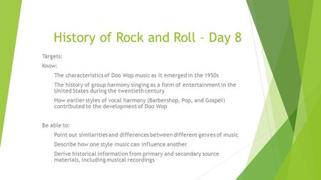 History of Rock and Roll – Day 8 Targets: Know: The characteristics of Doo Wop music as it emerged in the 1950s The history of group harmony singing as.