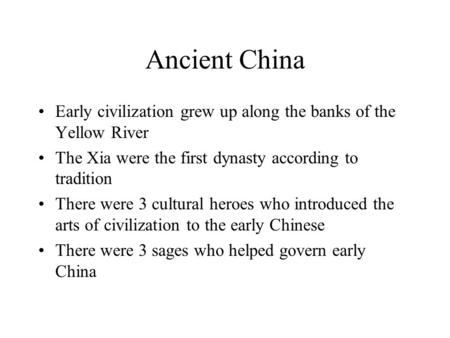 Ancient China Early civilization grew up along the banks of the Yellow River The Xia were the first dynasty according to tradition There were 3 cultural.