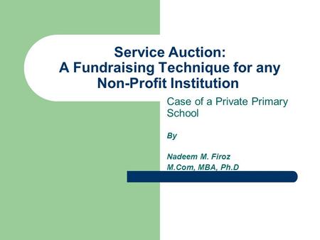 Service Auction: A Fundraising Technique for any Non-Profit Institution Case of a Private Primary School By Nadeem M. Firoz M.Com, MBA, Ph.D.