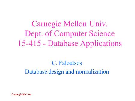 Carnegie Mellon Carnegie Mellon Univ. Dept. of Computer Science 15-415 - Database Applications C. Faloutsos Database design and normalization.