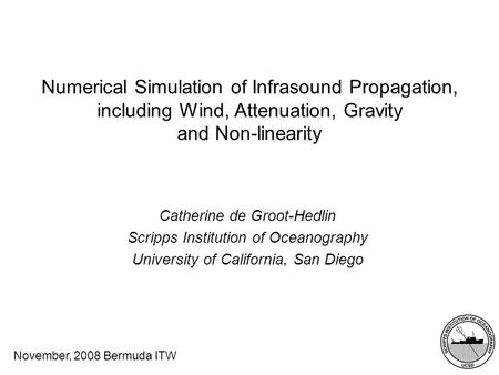 November, 2008 Bermuda ITW Numerical Simulation of Infrasound Propagation, including Wind, Attenuation, Gravity and Non-linearity Catherine de Groot-Hedlin.