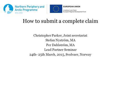 How to submit a complete claim Christopher Parker, Joint secretariat Stefan Nyström, MA Per Dahlström, MA Lead Partner Seminar 24th- 25th March, 2015,