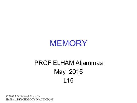 MEMORY PROF ELHAM Aljammas May 2015 L16 © 2002 John Wiley & Sons, Inc. Huffman: PSYCHOLOGY IN ACTION, 6E.