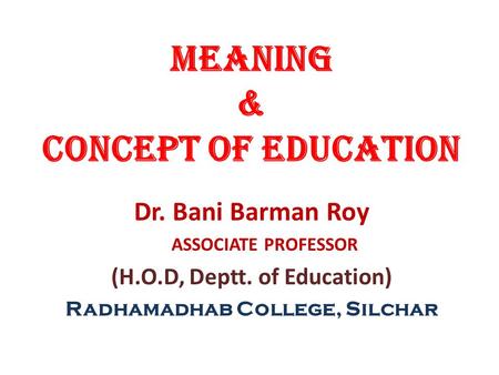 MEANING & CONCEPT OF EDUCATION Dr. Bani Barman Roy ASSOCIATE PROFESSOR (H.O.D, Deptt. of Education) Radhamadhab College, Silchar.