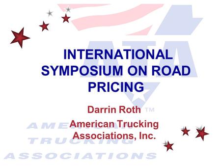 Darrin Roth American Trucking Associations, Inc. INTERNATIONAL SYMPOSIUM ON ROAD PRICING.