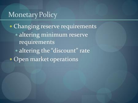 Monetary Policy Changing reserve requirements altering minimum reserve requirements altering the “discount” rate Open market operations.