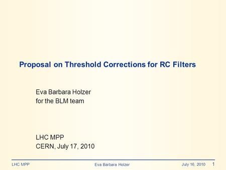 Eva Barbara Holzer July 16, 2010 1 LHC MPP Eva Barbara Holzer for the BLM team LHC MPP CERN, July 17, 2010 Proposal on Threshold Corrections for RC Filters.