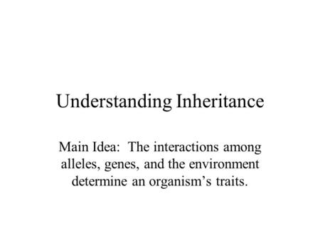 Understanding Inheritance Main Idea: The interactions among alleles, genes, and the environment determine an organism’s traits.