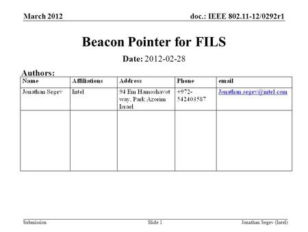 Doc.: IEEE 802.11-12/0292r1 Submission March 2012 Jonathan Segev (Intel)Slide 1 Beacon Pointer for FILS Date: 2012-02-28 Authors: