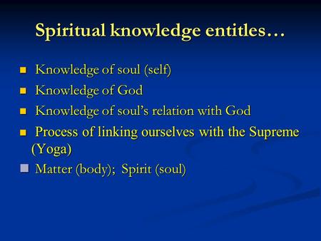 Spiritual knowledge entitles… Knowledge of soul (self) Knowledge of soul (self) Knowledge of God Knowledge of God Knowledge of soul’s relation with God.