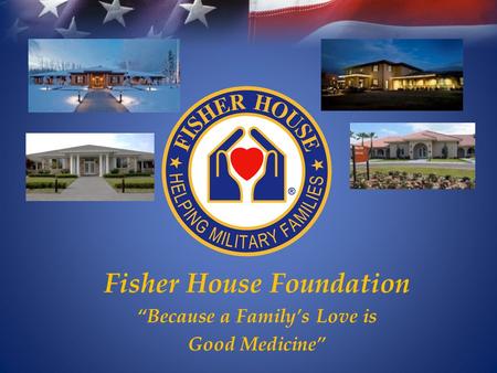 Fisher House Foundation “Because a Family’s Love is Good Medicine”