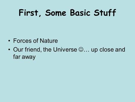 First, Some Basic Stuff Forces of Nature Our friend, the Universe … up close and far away.
