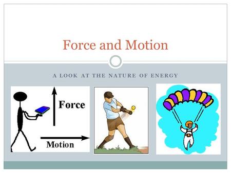 A LOOK AT THE NATURE OF ENERGY Force and Motion. What is Force? A force is a push or pull. A force may give energy to an object, creating motion, stopping.