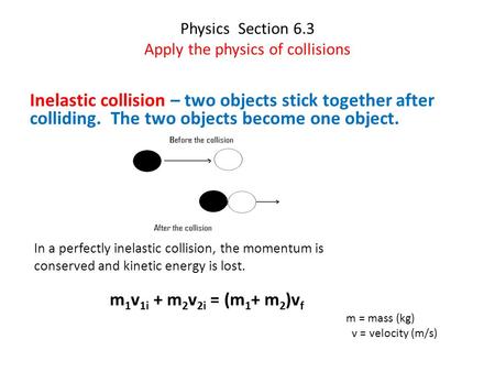Physics Section 6.3 Apply the physics of collisions Inelastic collision – two objects stick together after colliding. The two objects become one object.