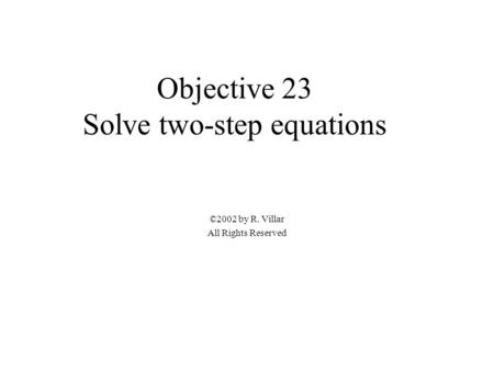 Objective 23 Solve two-step equations ©2002 by R. Villar All Rights Reserved.
