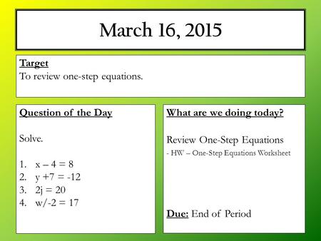 March 16, 2015 What are we doing today? Review One-Step Equations - HW – One-Step Equations Worksheet Due: End of Period Target To review one-step equations.