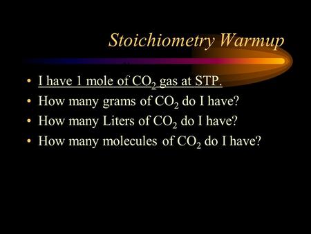 Stoichiometry Warmup I have 1 mole of CO 2 gas at STP. How many grams of CO 2 do I have? How many Liters of CO 2 do I have? How many molecules of CO 2.
