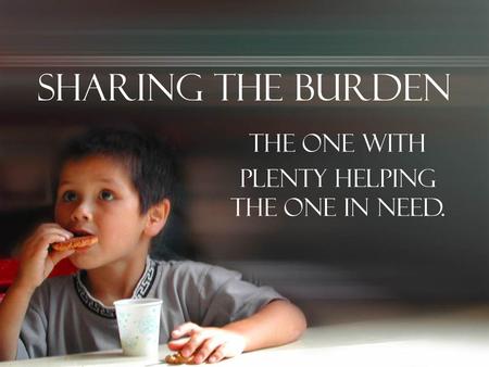 Sharing the Burden The one with Plenty Helping the One in Need.