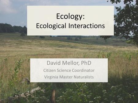 Ecology: Ecological Interactions David Mellor, PhD Citizen Science Coordinator Virginia Master Naturalists.