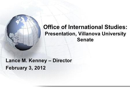 Office of International Studies: Presentation, Villanova University Senate Lance M. Kenney – Director February 3, 2012.