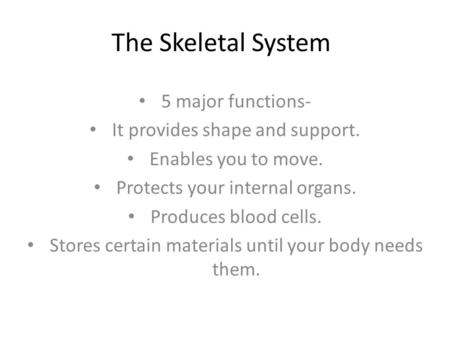 The Skeletal System 5 major functions- It provides shape and support. Enables you to move. Protects your internal organs. Produces blood cells. Stores.