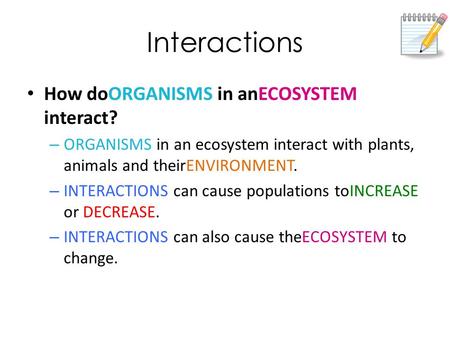 Interactions How doORGANISMS in anECOSYSTEM interact? – ORGANISMS in an ecosystem interact with plants, animals and theirENVIRONMENT. – INTERACTIONS can.