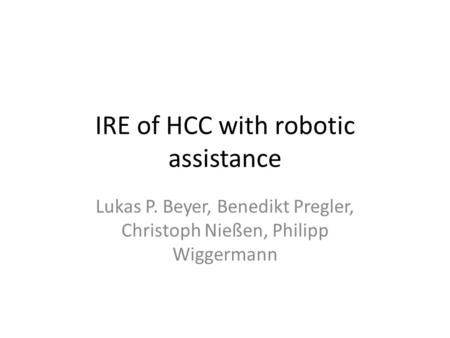 IRE of HCC with robotic assistance Lukas P. Beyer, Benedikt Pregler, Christoph Nießen, Philipp Wiggermann.