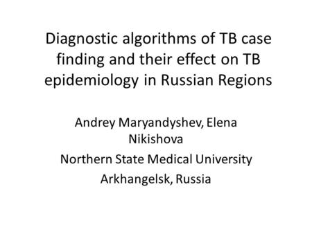 Diagnostic algorithms of TB case finding and their effect on TB epidemiology in Russian Regions Andrey Maryandyshev, Elena Nikishova Northern State Medical.