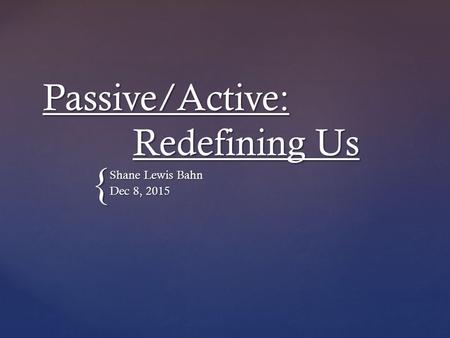 { Passive/Active: Redefining Us Shane Lewis Bahn Dec 8, 2015.