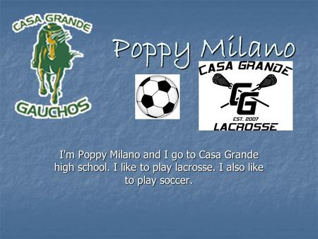 Poppy Milano I'm Poppy Milano and I go to Casa Grande high school. I like to play lacrosse. I also like to play soccer.