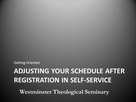 ADJUSTING YOUR SCHEDULE AFTER REGISTRATION IN SELF-SERVICE Getting Oriented Westminster Theological Seminary.