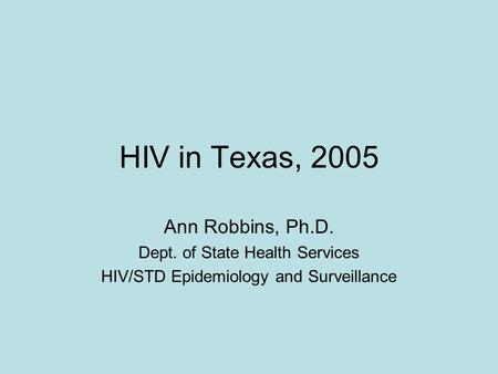 HIV in Texas, 2005 Ann Robbins, Ph.D. Dept. of State Health Services HIV/STD Epidemiology and Surveillance.