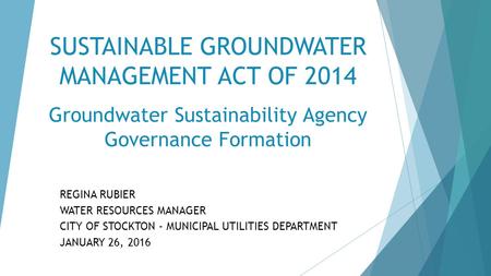 SUSTAINABLE GROUNDWATER MANAGEMENT ACT OF 2014 Groundwater Sustainability Agency Governance Formation REGINA RUBIER WATER RESOURCES MANAGER CITY OF STOCKTON.