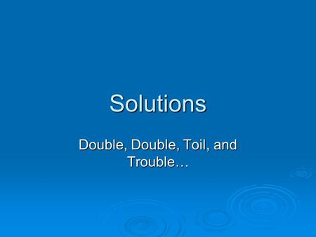Solutions Double, Double, Toil, and Trouble…. Kool Aid drinks are solutions  Solutions are homogenous mixtures of two or more pure substances in a single.
