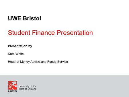 UWE Bristol Student Finance Presentation Presentation by Kate White Head of Money Advice and Funds Service.