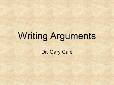 Writing Arguments Dr. Gary Cale. What is an Argument? First of all, what it is not. It is not a fight. Although you may, and probably should, feel passionate.