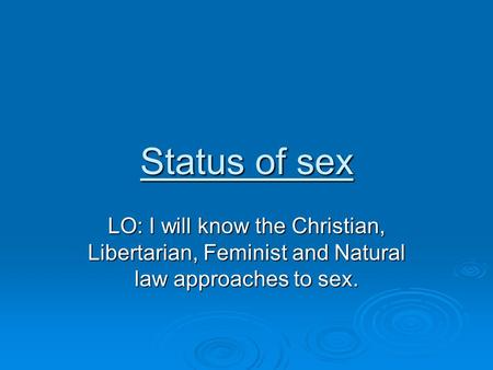 Status of sex LO: I will know the Christian, Libertarian, Feminist and Natural law approaches to sex.