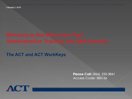 February 2, 2016 Welcome to the Wisconsin Test Administration Training and Q&A Session The ACT and ACT WorkKeys Please Call: (866) 233-3841 Access Code:
