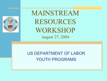 MAINSTREAM RESOURCES WORKSHOP August 27, 2004 US DEPARTMENT OF LABOR YOUTH PROGRAMS.