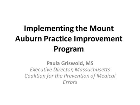 Implementing the Mount Auburn Practice Improvement Program Paula Griswold, MS Executive Director, Massachusetts Coalition for the Prevention of Medical.