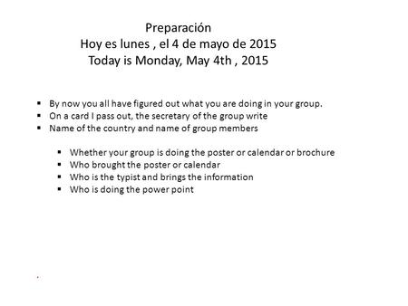 Preparación Hoy es lunes, el 4 de mayo de 2015 Today is Monday, May 4th, 2015  By now you all have figured out what you are doing in your group.  On.