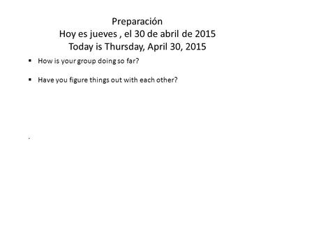 Preparación Hoy es jueves, el 30 de abril de 2015 Today is Thursday, April 30, 2015  How is your group doing so far?  Have you figure things out with.