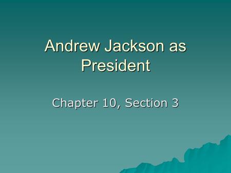 Andrew Jackson as President Chapter 10, Section 3.