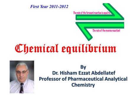 Chemical equilibrium By Dr. Hisham Ezzat Abdellatef Professor of Pharmaceutical Analytical Chemistry First Year 2011-2012.